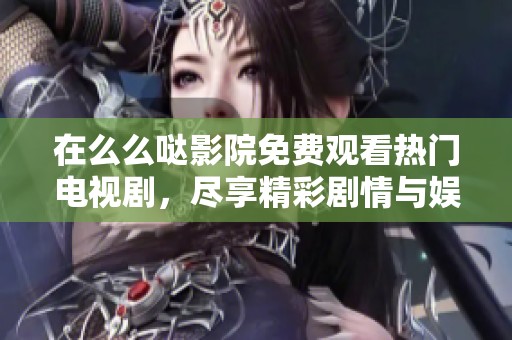 在么么哒影院免费观看热门电视剧，尽享精彩剧情与娱乐乐趣