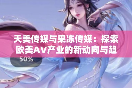 天美传媒与果冻传媒：探索欧美AV产业的新动向与趋势分析