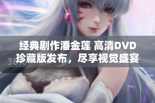 经典剧作潘金莲 高清DVD珍藏版发布，尽享视觉盛宴