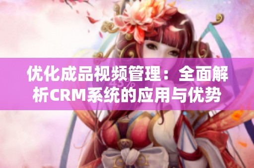 优化成品视频管理：全面解析CRM系统的应用与优势