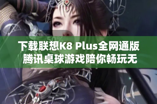 下载联想K8 Plus全网通版 腾讯桌球游戏陪你畅玩无阻