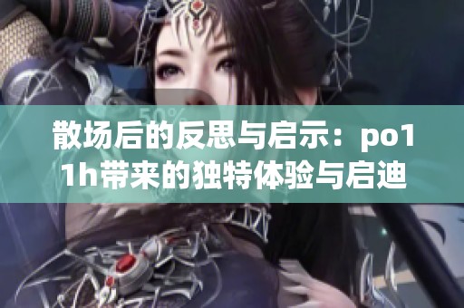 散场后的反思与启示：po11h带来的独特体验与启迪