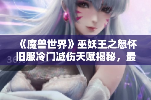 《魔兽世界》巫妖王之怒怀旧服冷门减伤天赋揭秘，最高可达30%减伤效果