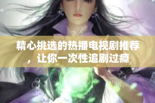 精心挑选的热播电视剧推荐，让你一次性追剧过瘾