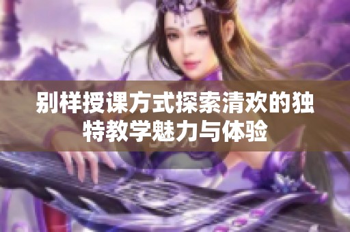 别样授课方式探索清欢的独特教学魅力与体验