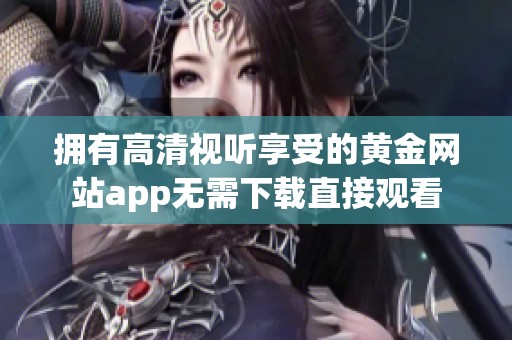 拥有高清视听享受的黄金网站app无需下载直接观看