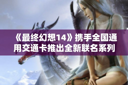 《最终幻想14》携手全国通用交通卡推出全新联名系列正式上市