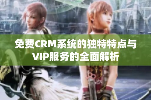 免费CRM系统的独特特点与VIP服务的全面解析