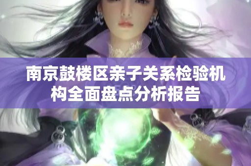 南京鼓楼区亲子关系检验机构全面盘点分析报告