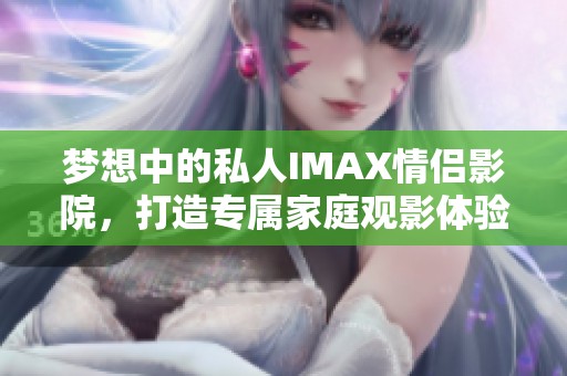 梦想中的私人IMAX情侣影院，打造专属家庭观影体验