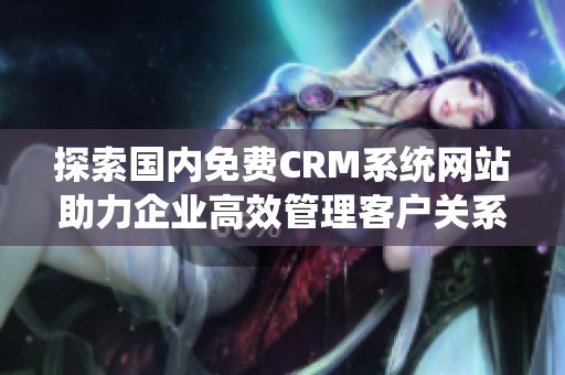 探索国内免费CRM系统网站助力企业高效管理客户关系