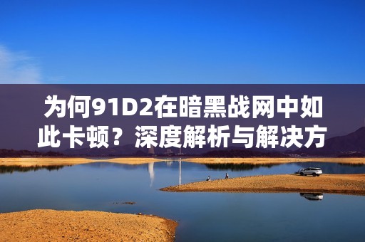 为何91D2在暗黑战网中如此卡顿？深度解析与解决方案探讨