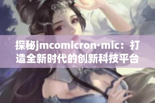 探秘jmcomicron·mic：打造全新时代的创新科技平台