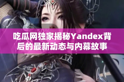 吃瓜网独家揭秘Yandex背后的最新动态与内幕故事