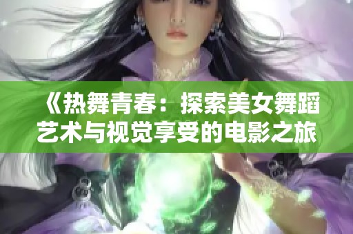 《热舞青春：探索美女舞蹈艺术与视觉享受的电影之旅》