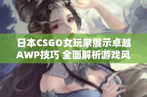 日本CSGO女玩家展示卓越AWP技巧 全面解析游戏风格