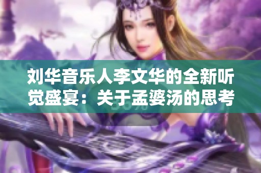 刘华音乐人李文华的全新听觉盛宴：关于孟婆汤的思考与追忆