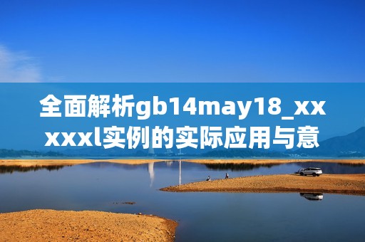 全面解析gb14may18_xxxxxl实例的实际应用与意义