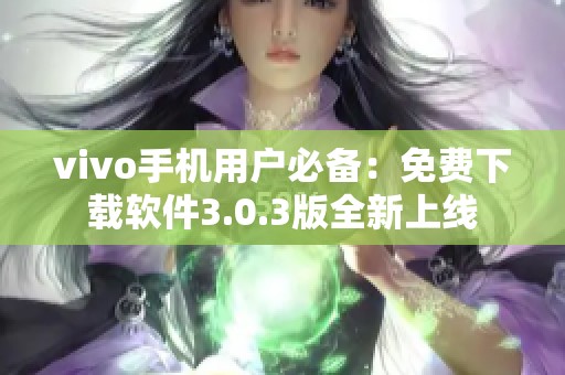 vivo手机用户必备：免费下载软件3.0.3版全新上线