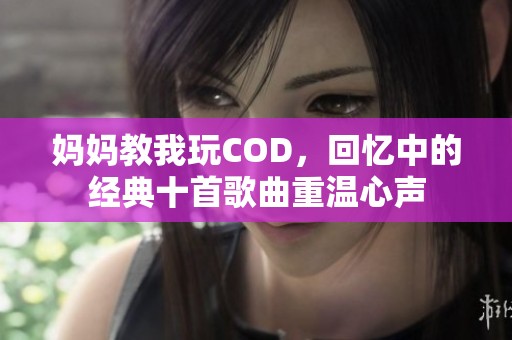 妈妈教我玩COD，回忆中的经典十首歌曲重温心声