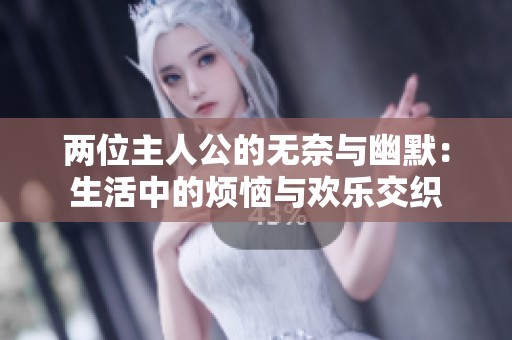 两位主人公的无奈与幽默：生活中的烦恼与欢乐交织