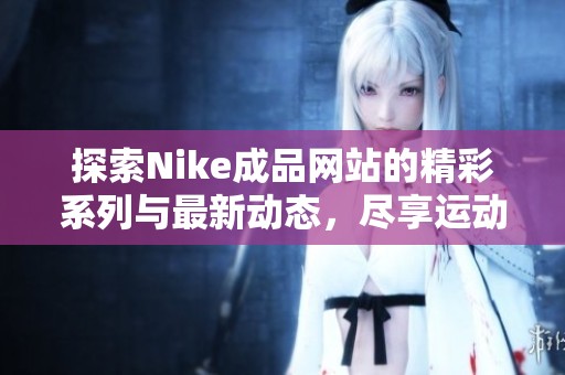 探索Nike成品网站的精彩系列与最新动态，尽享运动魅力