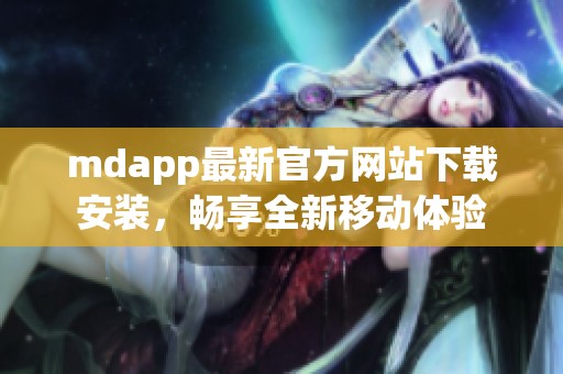 mdapp最新官方网站下载安装，畅享全新移动体验