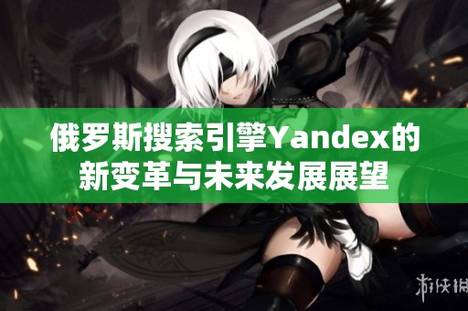 俄罗斯搜索引擎Yandex的新变革与未来发展展望