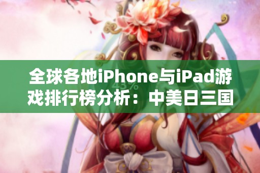 全球各地iPhone与iPad游戏排行榜分析：中美日三国的热门游戏介绍