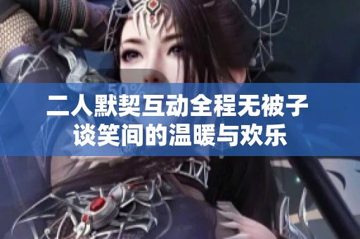 二人默契互动全程无被子 谈笑间的温暖与欢乐