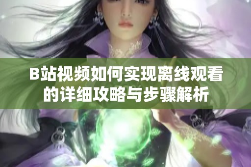 B站视频如何实现离线观看的详细攻略与步骤解析