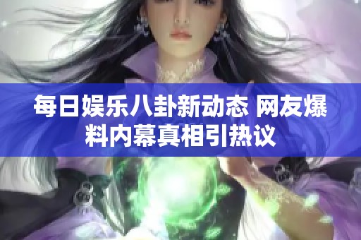 每日娱乐八卦新动态 网友爆料内幕真相引热议