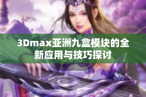 3Dmax亚洲九盒模块的全新应用与技巧探讨