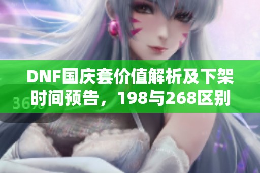 DNF国庆套价值解析及下架时间预告，198与268区别详解