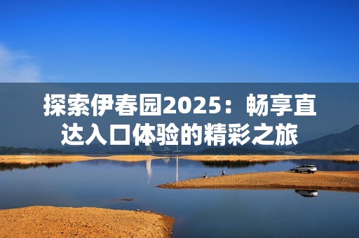 探索伊春园2025：畅享直达入口体验的精彩之旅