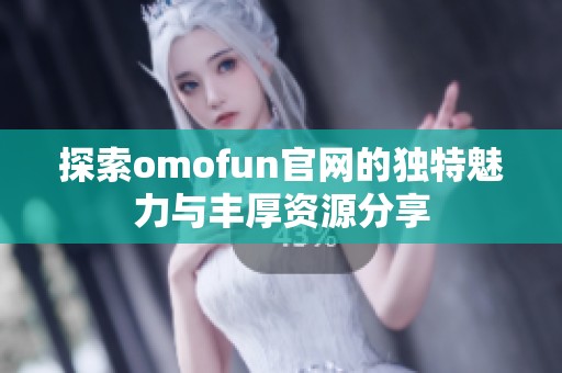 探索omofun官网的独特魅力与丰厚资源分享