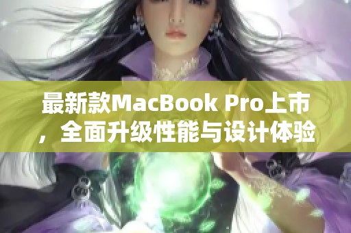 最新款MacBook Pro上市，全面升级性能与设计体验