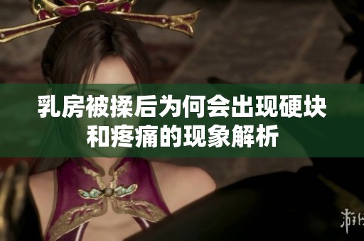 乳房被揉后为何会出现硬块和疼痛的现象解析