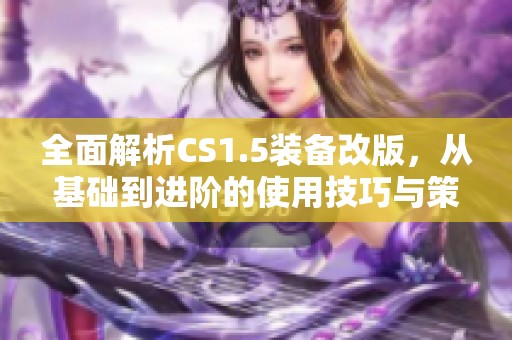 全面解析CS1.5装备改版，从基础到进阶的使用技巧与策略