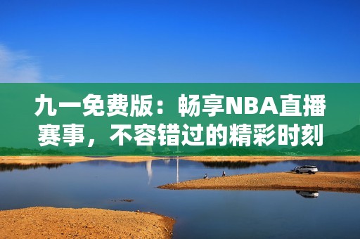 九一免费版：畅享NBA直播赛事，不容错过的精彩时刻！