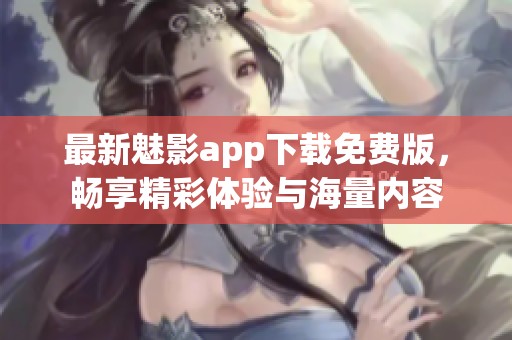 最新魅影app下载免费版，畅享精彩体验与海量内容