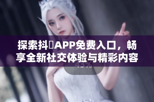 探索抖抈APP免费入口，畅享全新社交体验与精彩内容