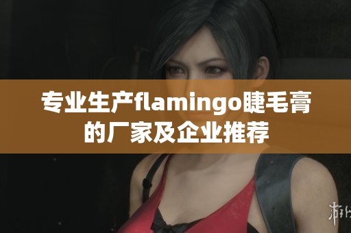 专业生产flamingo睫毛膏的厂家及企业推荐