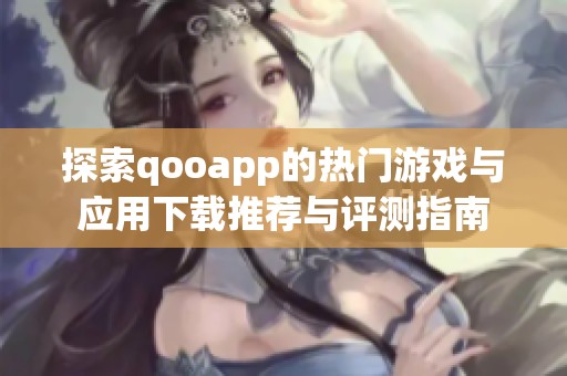 探索qooapp的热门游戏与应用下载推荐与评测指南