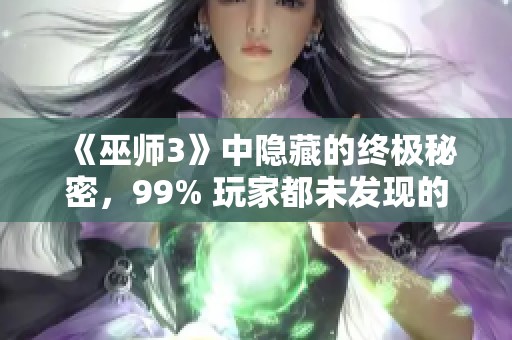 《巫师3》中隐藏的终极秘密，99% 玩家都未发现的细节解析