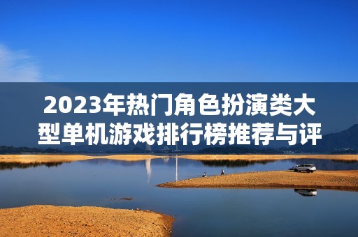 2023年热门角色扮演类大型单机游戏排行榜推荐与评析