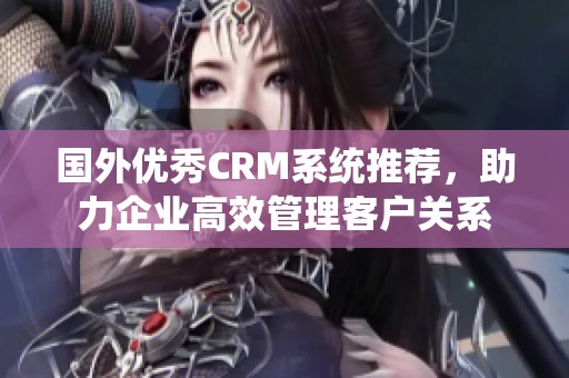 国外优秀CRM系统推荐，助力企业高效管理客户关系