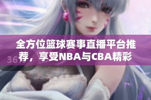 全方位篮球赛事直播平台推荐，享受NBA与CBA精彩对决