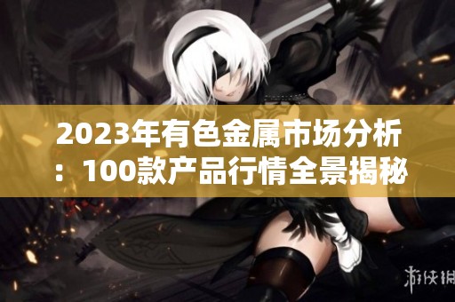 2023年有色金属市场分析：100款产品行情全景揭秘