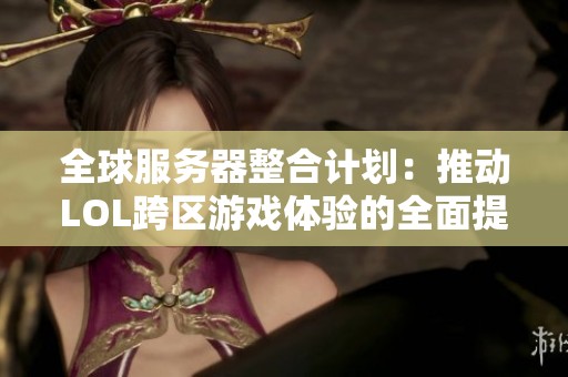 全球服务器整合计划：推动LOL跨区游戏体验的全面提升